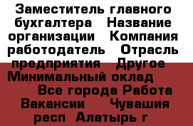 Заместитель главного бухгалтера › Название организации ­ Компания-работодатель › Отрасль предприятия ­ Другое › Минимальный оклад ­ 30 000 - Все города Работа » Вакансии   . Чувашия респ.,Алатырь г.